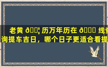 老黄 🐦 历万年历在 💐 线查询提车吉日，哪个日子更适合看提车良辰